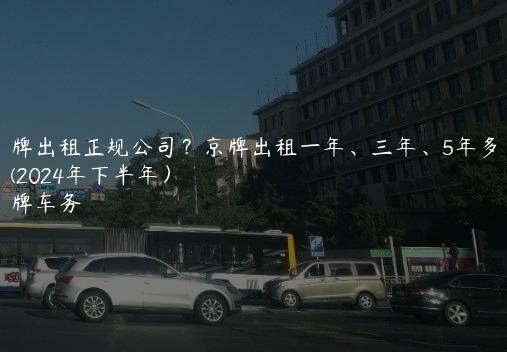 京牌出租正规公司？京牌出租一年、三年、5年多少钱(2024年下半年）