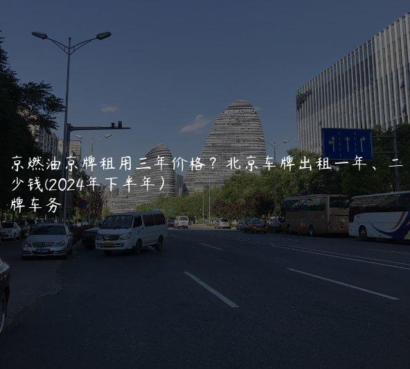北京燃油京牌租用三年价格？北京车牌出租一年、二年多少钱(2024年下半年）