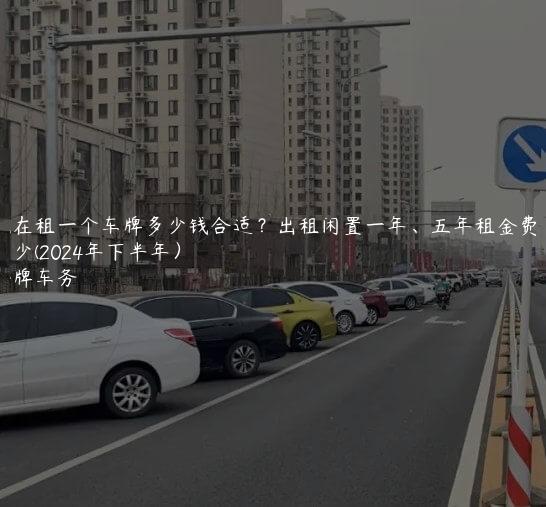 现在租一个车牌多少钱合适？出租闲置一年、五年租金费用多少(2024年下半年）