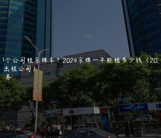 北京哪个公司租京牌车？2024京牌一年能租多少钱（2024京牌出租公司）