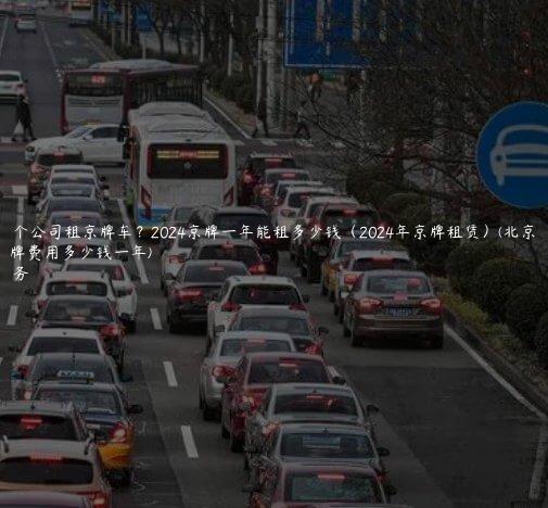 北京哪个公司租京牌车？2024京牌一年能租多少钱（2024年京牌租赁）(北京租用京牌费用多少钱一年)