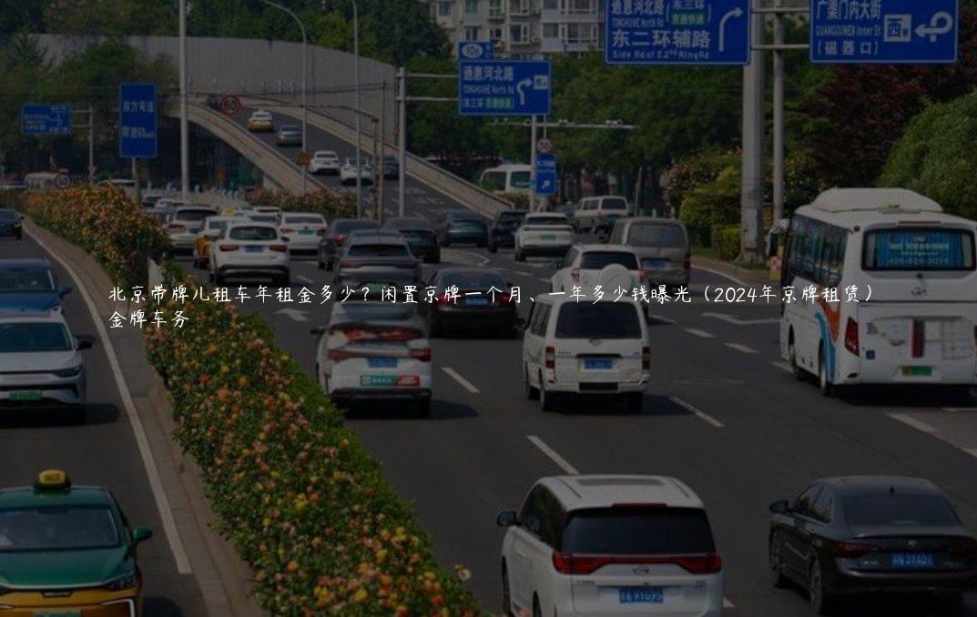 北京带牌儿租车年租金多少？闲置京牌一个月、一年多少钱曝光（2024年京牌租赁）