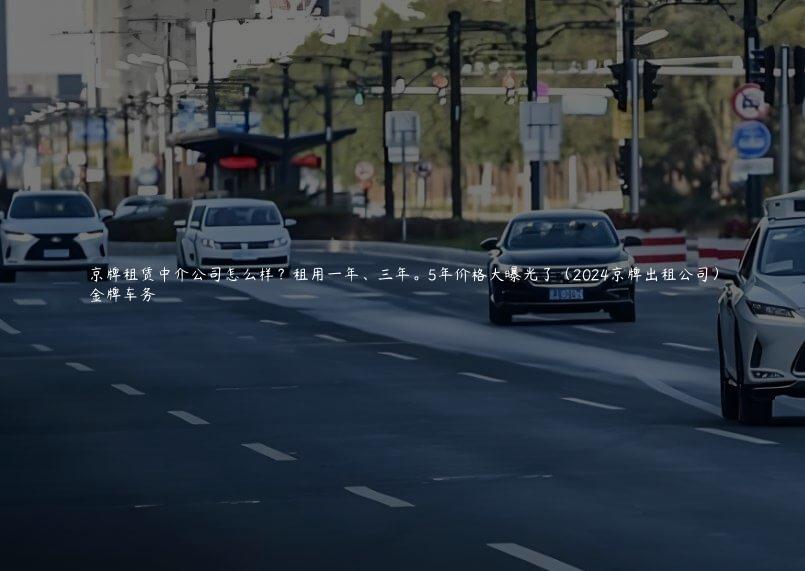 京牌租赁中介公司怎么样？租用一年、三年。5年价格大曝光了（2024京牌出租公司）