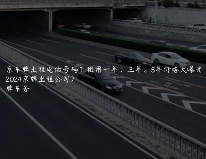 北京车牌出租电话号码？租用一年、三年。5年价格大曝光了（2024京牌出租公司）