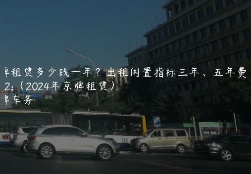 车牌租赁多少钱一年？出租闲置指标三年、五年费用（2024年京牌租赁）