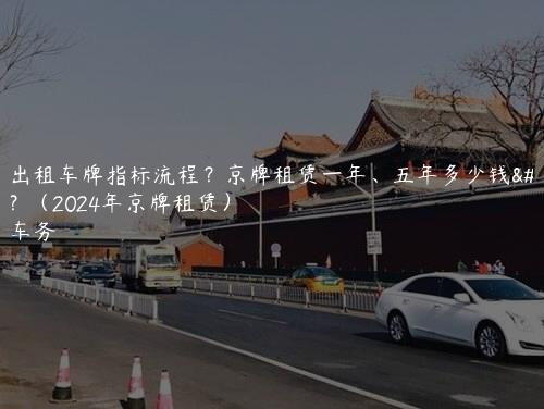 北京出租车牌指标流程？京牌租赁一年、五年多少钱曝光？（2024年京牌租赁）