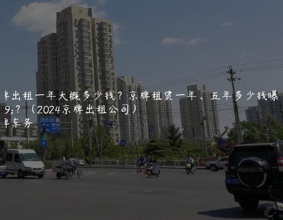车牌出租一年大概多少钱？京牌租赁一年、五年多少钱曝光？（2024京牌出租公司）