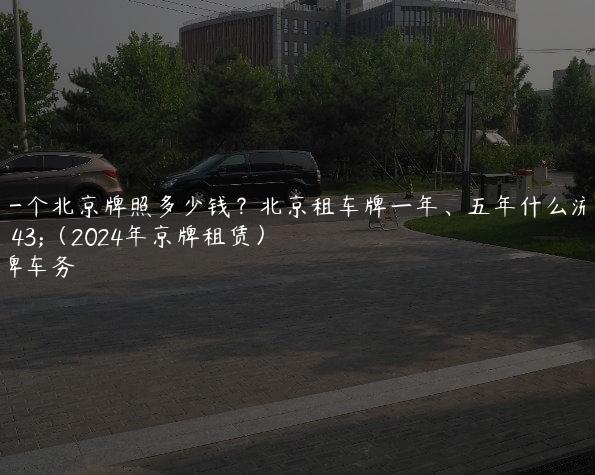 买一个北京牌照多少钱？北京租车牌一年、五年什么流程（2024年京牌租赁）