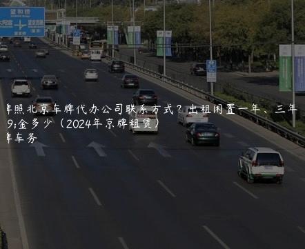 租牌照北京车牌代办公司联系方式？出租闲置一年、三年租金多少（2024年京牌租赁）