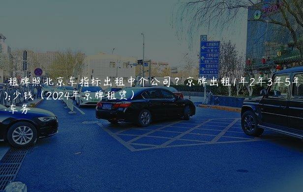 北京租牌照北京车指标出租中介公司？京牌出租1年2年3年5年多少钱（2024年京牌租赁）