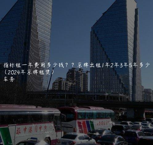 京牌指标租一年费用多少钱？？京牌出租1年2年3年5年多少钱（2024年京牌租赁）