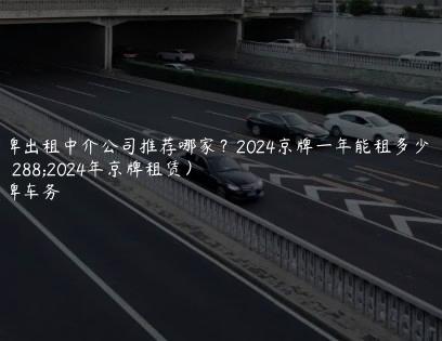 京牌出租中介公司推荐哪家？2024京牌一年能租多少钱（2024年京牌租赁）