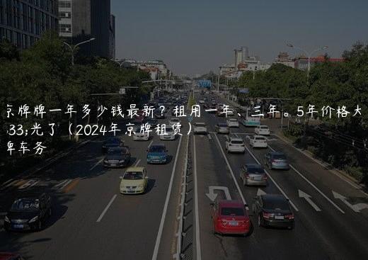租京牌牌一年多少钱最新？租用一年、三年。5年价格大曝光了（2024年京牌租赁）