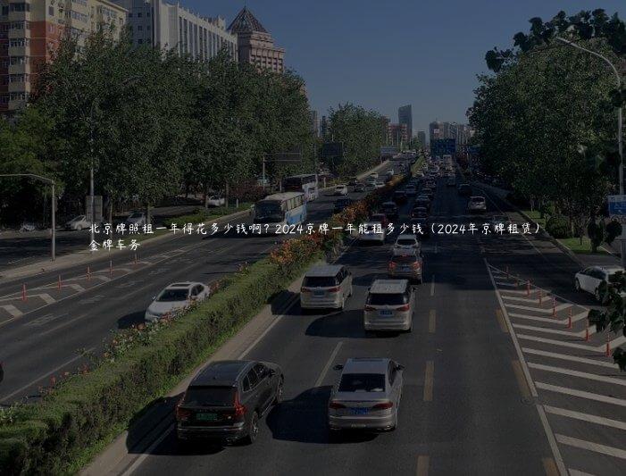 北京牌照租一年得花多少钱啊？2024京牌一年能租多少钱（2024年京牌租赁）