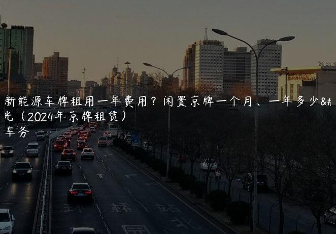 北京新能源车牌租用一年费用？闲置京牌一个月、一年多少钱曝光（2024年京牌租赁）