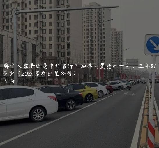 租京牌个人靠谱还是中介靠谱？油牌闲置指标一年、三年价格多少（2024京牌出租公司）