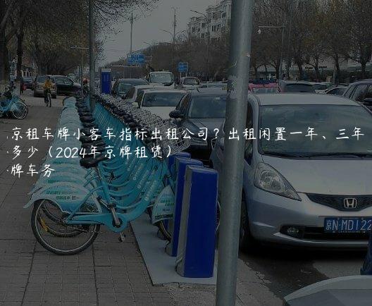 北京租车牌小客车指标出租公司？出租闲置一年、三年租金多少（2024年京牌租赁）