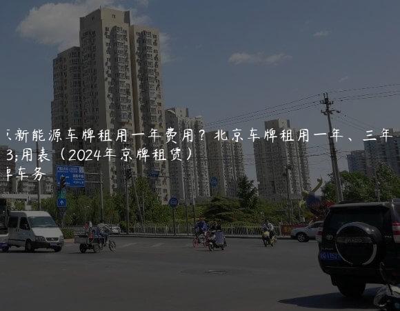 北京新能源车牌租用一年费用？北京车牌租用一年、三年费用表（2024年京牌租赁）