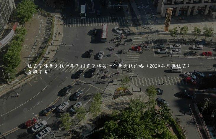租赁京牌多少钱一年？闲置京牌买一个多少钱价格（2024年京牌租赁）