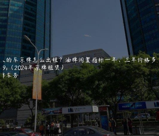 个人的车京牌怎么出租？油牌闲置指标一年、三年价格多少（2024年京牌租赁）
