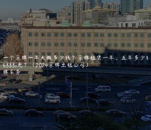 租一个京牌一年大概多少钱？京牌租赁一年、五年多少钱曝光？（2024京牌出租公司）