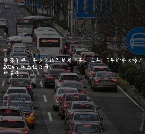 新能源京牌一年多少钱？租用一年、三年。5年价格大曝光了（2024京牌出租公司）