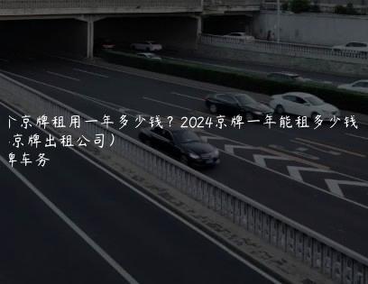 一个京牌租用一年多少钱？2024京牌一年能租多少钱（2024京牌出租公司）