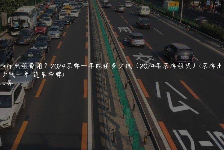 京牌油标出租费用？2024京牌一年能租多少钱（2024年京牌租赁）(京牌出租多少钱一年 连车带牌)