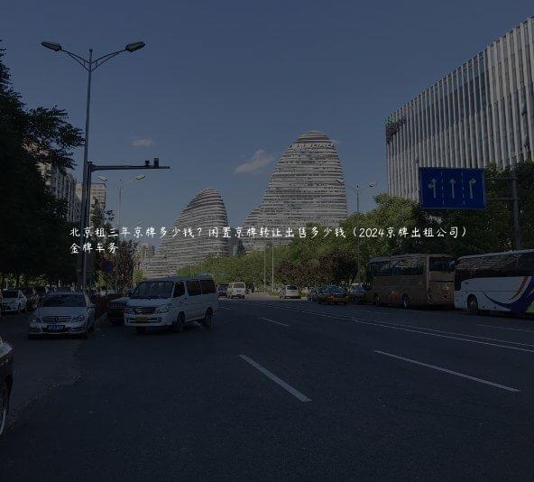 北京租三年京牌多少钱？闲置京牌转让出售多少钱（2024京牌出租公司）