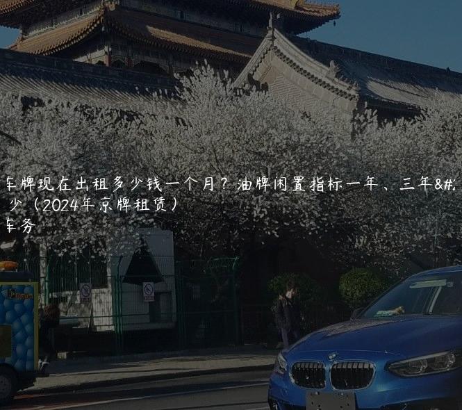 北京车牌现在出租多少钱一个月？油牌闲置指标一年、三年价格多少（2024年京牌租赁）