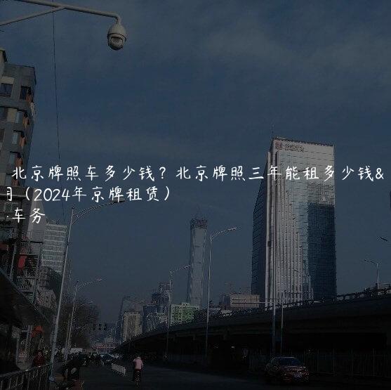 租赁北京牌照车多少钱？北京牌照三年能租多少钱费用（2024年京牌租赁）