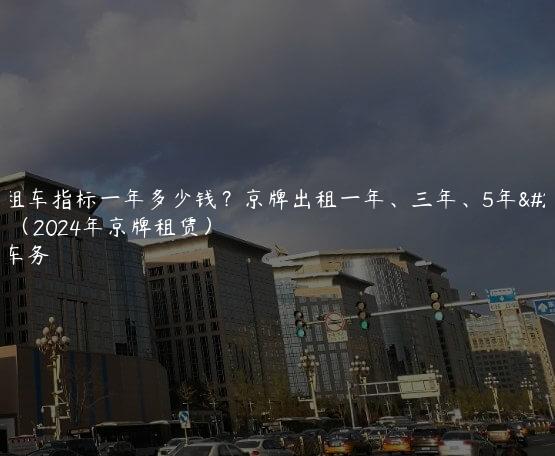 北京租车指标一年多少钱？京牌出租一年、三年、5年多少钱（2024年京牌租赁）