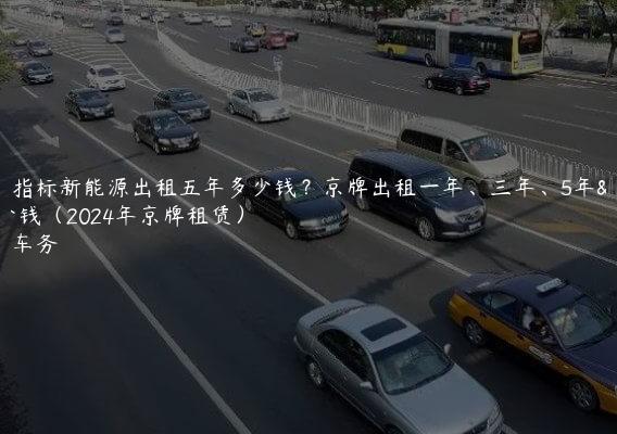 闲置指标新能源出租五年多少钱？京牌出租一年、三年、5年多少钱（2024年京牌租赁）