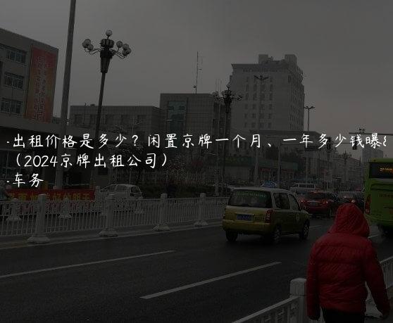 车牌出租价格是多少？闲置京牌一个月、一年多少钱曝光（2024京牌出租公司）
