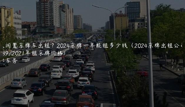 个人闲置京牌车出租？2024京牌一年能租多少钱（2024京牌出租公司）(2021年租京牌价格)