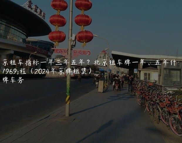 北京租车指标一年三年五年？北京租车牌一年、五年什么流程（2024年京牌租赁）