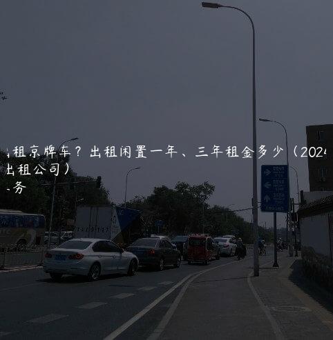 个人出租京牌车？出租闲置一年、三年租金多少（2024京牌出租公司）