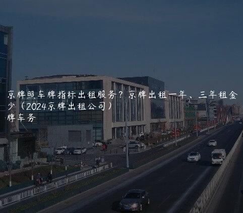 北京牌照车牌指标出租服务？京牌出租一年、三年租金是多少（2024京牌出租公司）