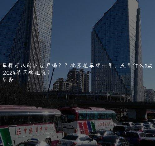 北京车牌可以转让过户吗？？北京租车牌一年、五年什么流程（2024年京牌租赁）