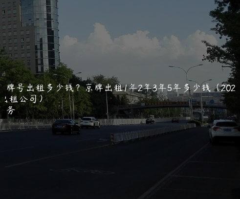 北京车牌号出租多少钱？京牌出租1年2年3年5年多少钱（2024京牌出租公司）