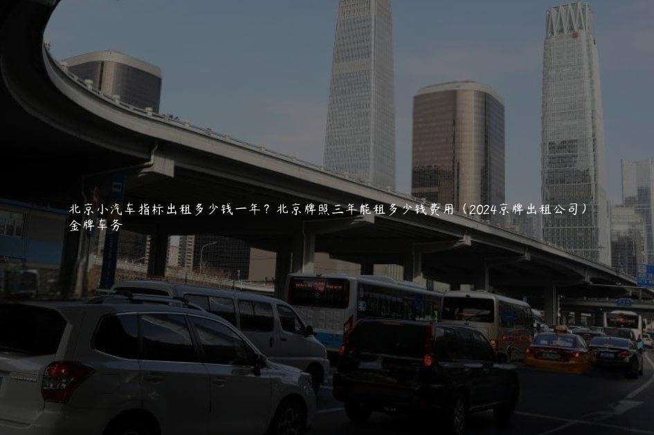 北京小汽车指标出租多少钱一年？北京牌照三年能租多少钱费用（2024京牌出租公司）