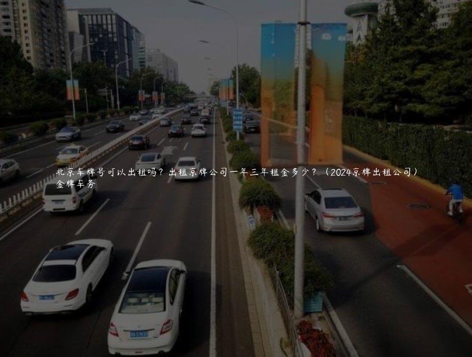 北京车牌号可以出租吗？出租京牌公司一年三年租金多少？（2024京牌出租公司）