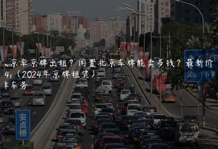 个人京车京牌出租？闲置北京车牌能卖多钱？最新价格（2024年京牌租赁）