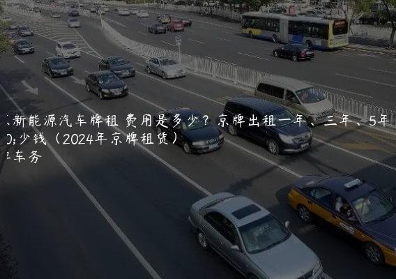 北京新能源汽车牌租 费用是多少？京牌出租一年、三年、5年多少钱（2024年京牌租赁）