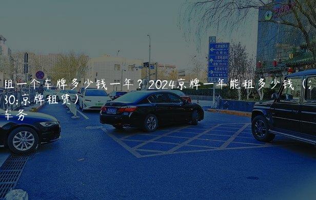 北京租一个车牌多少钱一年？2024京牌一年能租多少钱（2024年京牌租赁）