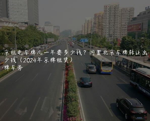 北京租电车牌儿一年要多少钱？闲置北京车牌转让出售多少钱（2024年京牌租赁）
