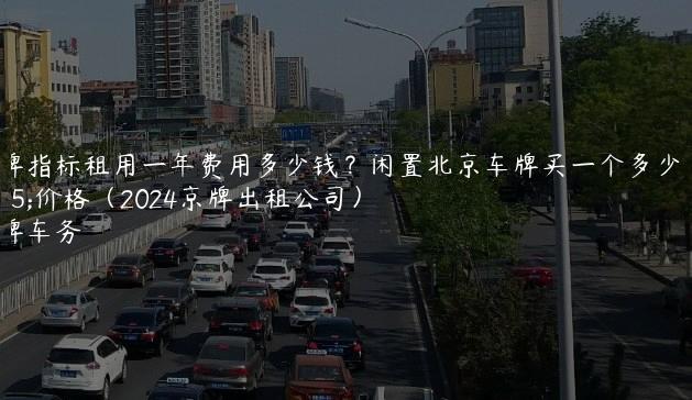 京牌指标租用一年费用多少钱？闲置北京车牌买一个多少钱价格（2024京牌出租公司）