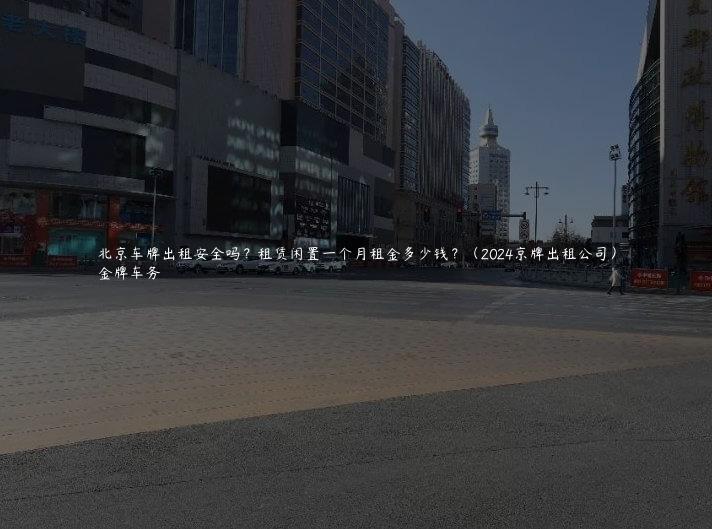 北京车牌出租安全吗？租赁闲置一个月租金多少钱？（2024京牌出租公司）