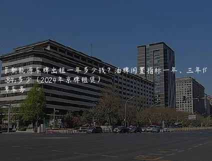 北京新能源车牌出租一年多少钱？油牌闲置指标一年、三年价格多少（2024年京牌租赁）