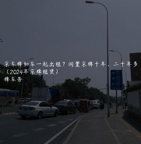 北京车牌和车一起出租？闲置京牌十年、二十年多少钱（2024年京牌租赁）